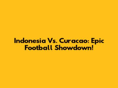 Indonesia Vs. Curacao: Epic Football Showdown!