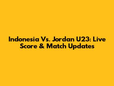 Indonesia Vs. Jordan U23: Live Score & Match Updates