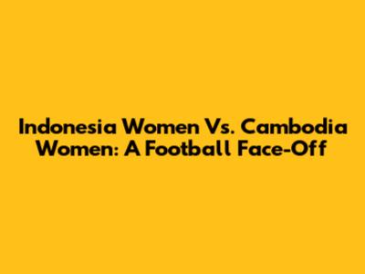 Indonesia Women Vs. Cambodia Women: A Football Face-Off