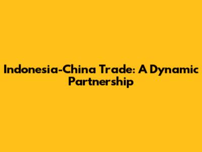 Indonesia-China Trade: A Dynamic Partnership