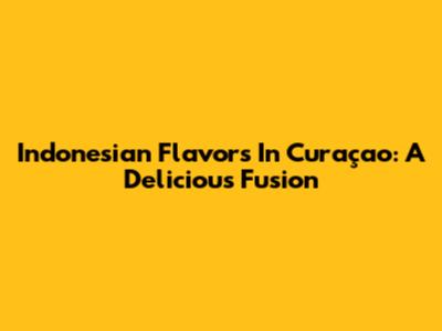 Indonesian Flavors In Curaçao: A Delicious Fusion