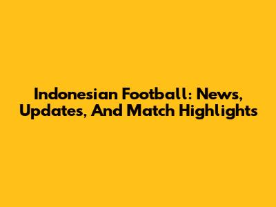 Indonesian Football: News, Updates, And Match Highlights