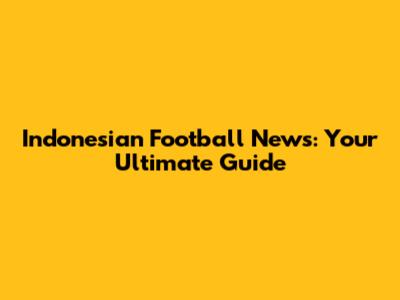 Indonesian Football News: Your Ultimate Guide