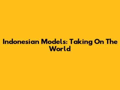 Indonesian Models: Taking On The World