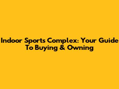 Indoor Sports Complex: Your Guide To Buying & Owning