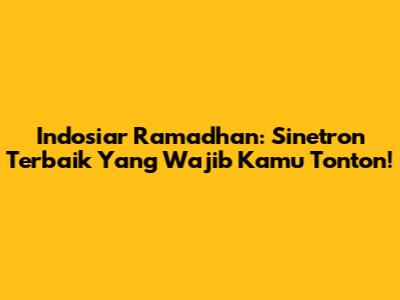 Indosiar Ramadhan: Sinetron Terbaik Yang Wajib Kamu Tonton!