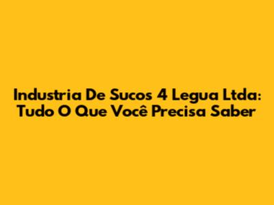 Industria De Sucos 4 Legua Ltda: Tudo O Que Você Precisa Saber