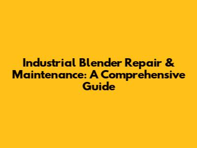 Industrial Blender Repair & Maintenance: A Comprehensive Guide
