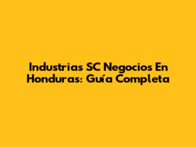 Industrias SC Negocios En Honduras: Guía Completa