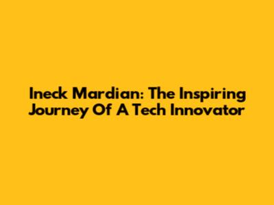 Ineck Mardian: The Inspiring Journey Of A Tech Innovator