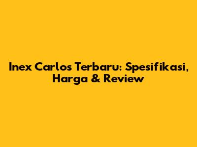 Inex Carlos Terbaru: Spesifikasi, Harga & Review