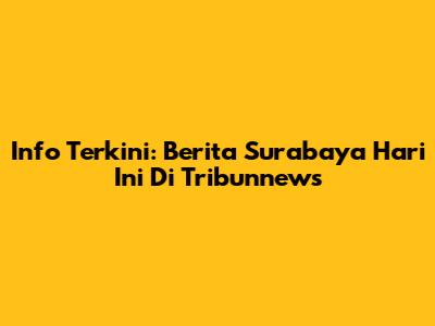 Info Terkini: Berita Surabaya Hari Ini Di Tribunnews