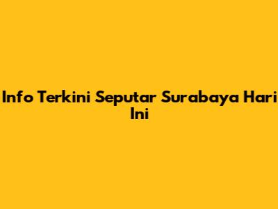 Info Terkini Seputar Surabaya Hari Ini