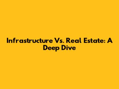 Infrastructure Vs. Real Estate: A Deep Dive