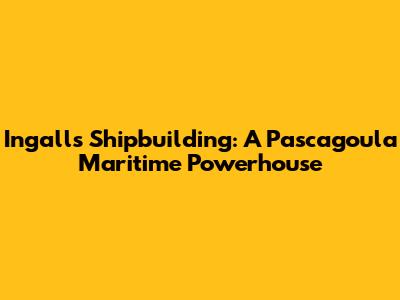 Ingalls Shipbuilding: A Pascagoula Maritime Powerhouse