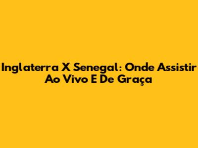 Inglaterra X Senegal: Onde Assistir Ao Vivo E De Graça