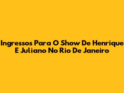 Ingressos Para O Show De Henrique E Juliano No Rio De Janeiro