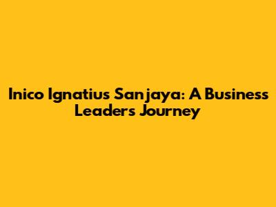 Inico Ignatius Sanjaya: A Business Leader's Journey