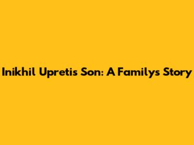 Inikhil Upreti's Son: A Family's Story