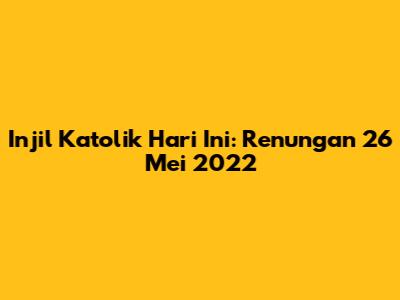 Injil Katolik Hari Ini: Renungan 26 Mei 2022
