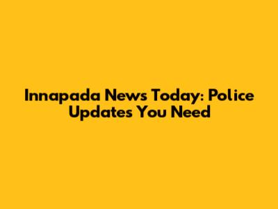Innapada News Today: Police Updates You Need
