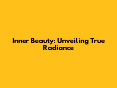 Inner Beauty: Unveiling True Radiance