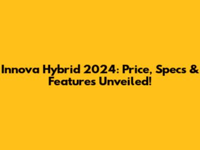 Innova Hybrid 2024: Price, Specs & Features Unveiled!