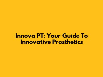 Innova PT: Your Guide To Innovative Prosthetics
