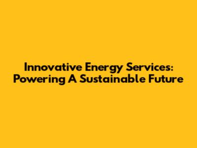 Innovative Energy Services: Powering A Sustainable Future