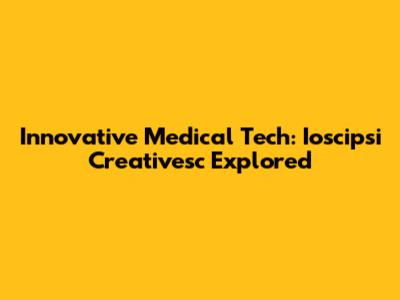 Innovative Medical Tech: Ioscipsi Creativesc Explored