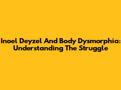 Inoel Deyzel And Body Dysmorphia: Understanding The Struggle
