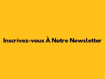 Inscrivez-vous À Notre Newsletter