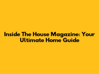 Inside The House Magazine: Your Ultimate Home Guide