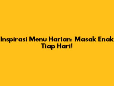 Inspirasi Menu Harian: Masak Enak Tiap Hari!