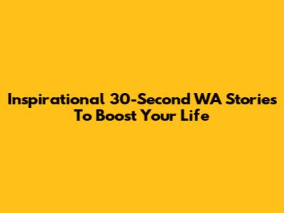Inspirational 30-Second WA Stories To Boost Your Life
