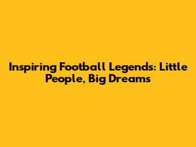 Inspiring Football Legends: Little People, Big Dreams