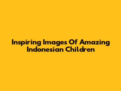 Inspiring Images Of Amazing Indonesian Children