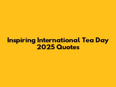 Inspiring International Tea Day 2025 Quotes