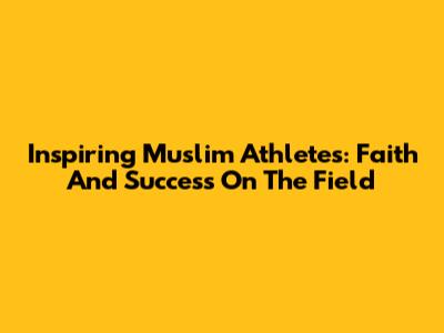 Inspiring Muslim Athletes: Faith And Success On The Field