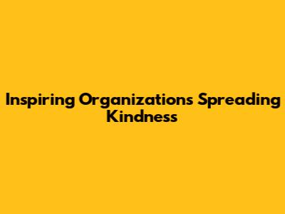 Inspiring Organizations Spreading Kindness