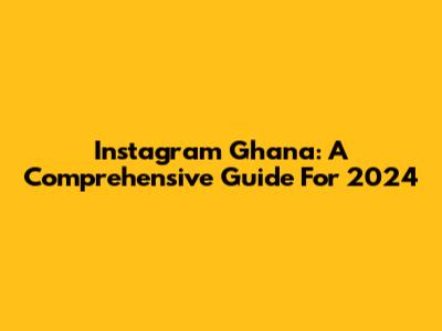 Instagram Ghana: A Comprehensive Guide For 2024