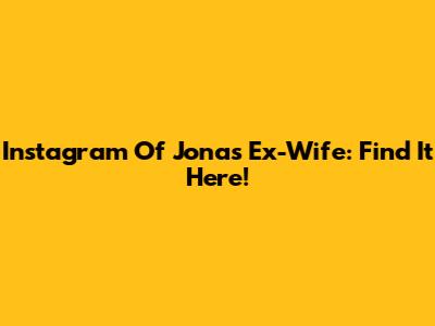Instagram Of Jonas' Ex-Wife: Find It Here!