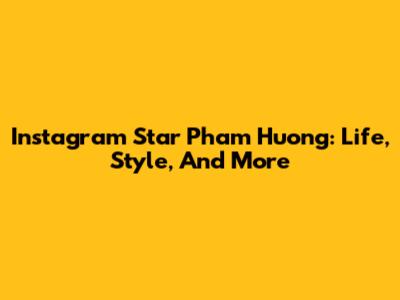 Instagram Star Pham Huong: Life, Style, And More