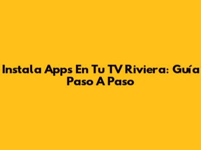 Instala Apps En Tu TV Riviera: Guía Paso A Paso