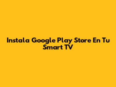 Instala Google Play Store En Tu Smart TV