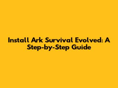 Install Ark Survival Evolved: A Step-by-Step Guide