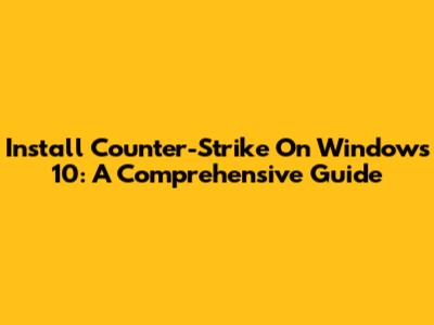 Install Counter-Strike On Windows 10: A Comprehensive Guide
