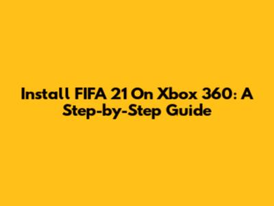 Install FIFA 21 On Xbox 360: A Step-by-Step Guide
