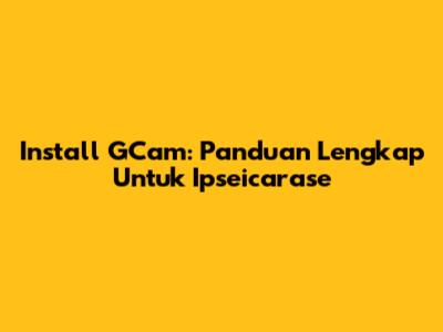 Install GCam: Panduan Lengkap Untuk Ipseicarase