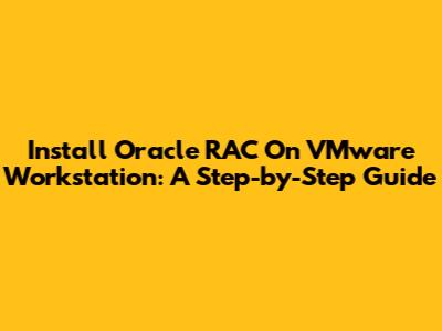 Install Oracle RAC On VMware Workstation: A Step-by-Step Guide